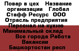 Повар в цех › Название организации ­ Глобал Стафф Ресурс, ООО › Отрасль предприятия ­ Персонал на кухню › Минимальный оклад ­ 43 000 - Все города Работа » Вакансии   . Башкортостан респ.,Октябрьский г.